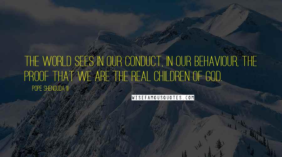 Pope Shenouda III Quotes: The world sees in our conduct, in our behaviour, the proof that we are the real children of God.