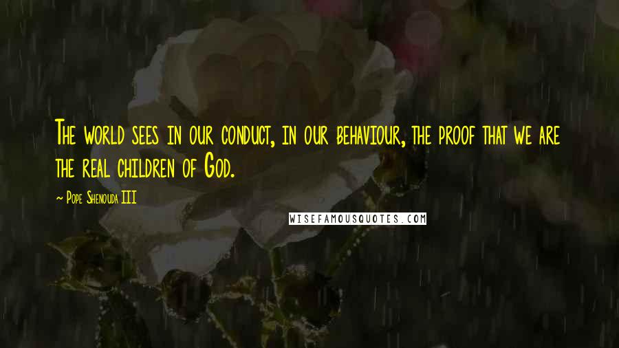 Pope Shenouda III Quotes: The world sees in our conduct, in our behaviour, the proof that we are the real children of God.