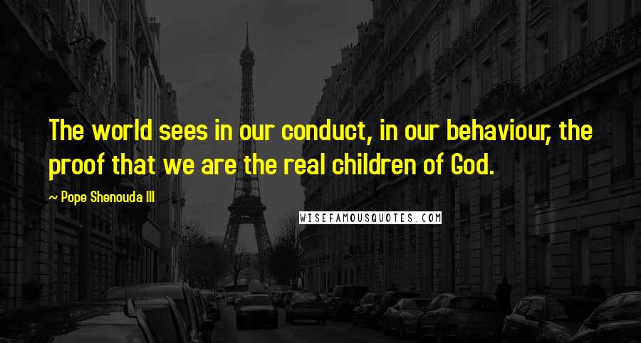 Pope Shenouda III Quotes: The world sees in our conduct, in our behaviour, the proof that we are the real children of God.