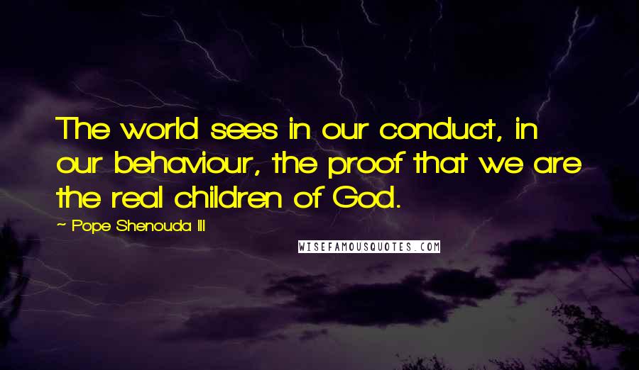 Pope Shenouda III Quotes: The world sees in our conduct, in our behaviour, the proof that we are the real children of God.