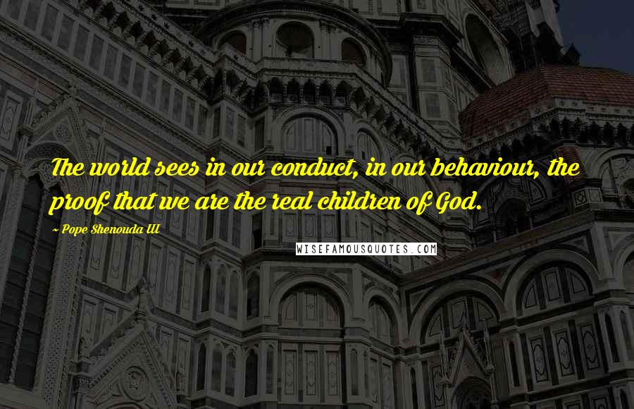 Pope Shenouda III Quotes: The world sees in our conduct, in our behaviour, the proof that we are the real children of God.