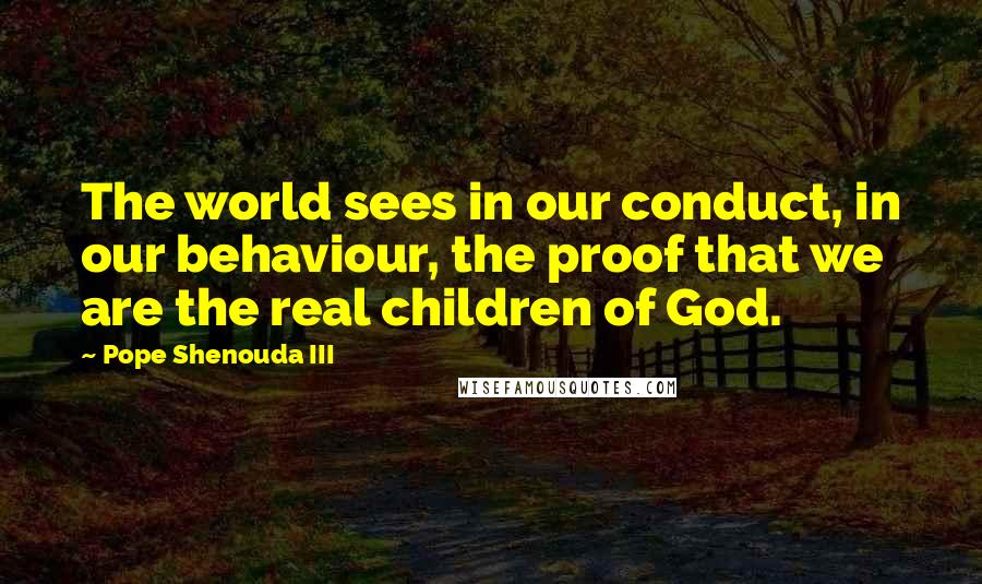 Pope Shenouda III Quotes: The world sees in our conduct, in our behaviour, the proof that we are the real children of God.