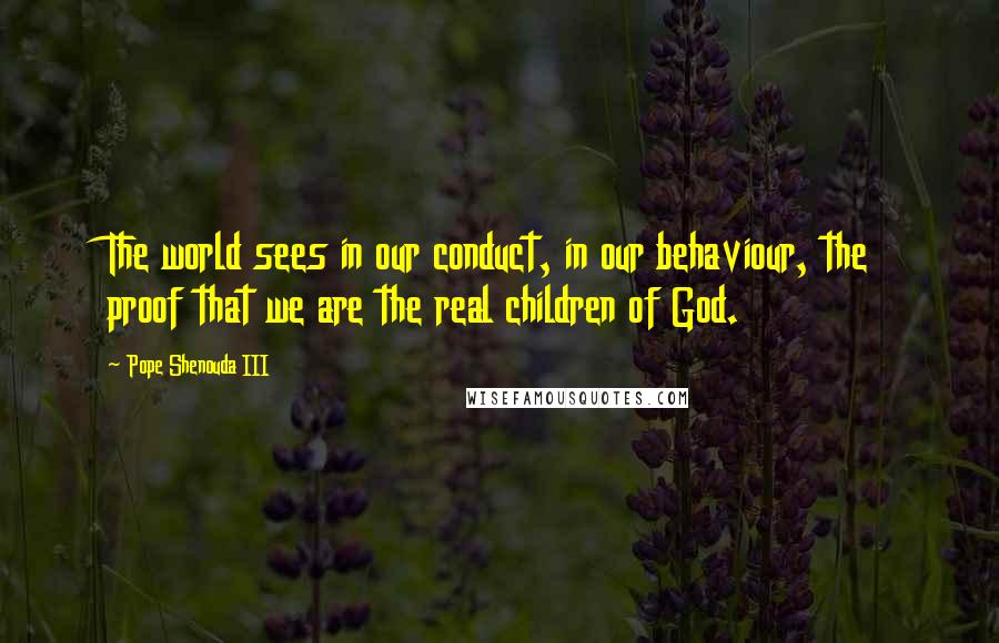 Pope Shenouda III Quotes: The world sees in our conduct, in our behaviour, the proof that we are the real children of God.