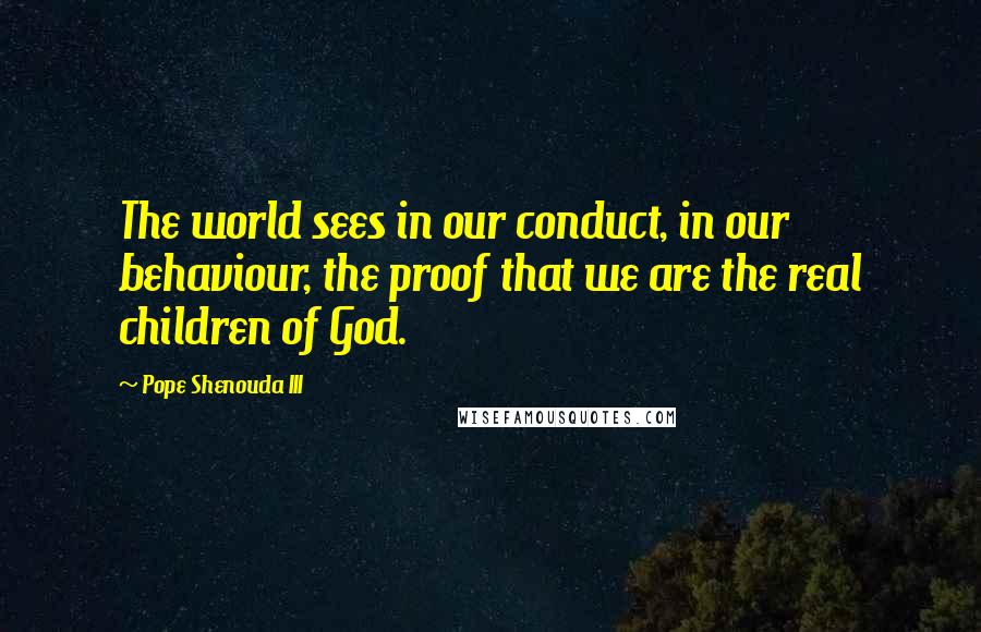 Pope Shenouda III Quotes: The world sees in our conduct, in our behaviour, the proof that we are the real children of God.