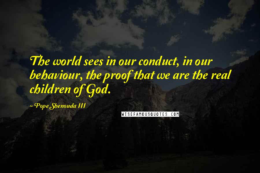 Pope Shenouda III Quotes: The world sees in our conduct, in our behaviour, the proof that we are the real children of God.
