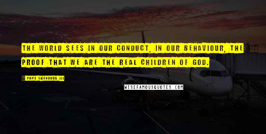Pope Shenouda III Quotes: The world sees in our conduct, in our behaviour, the proof that we are the real children of God.