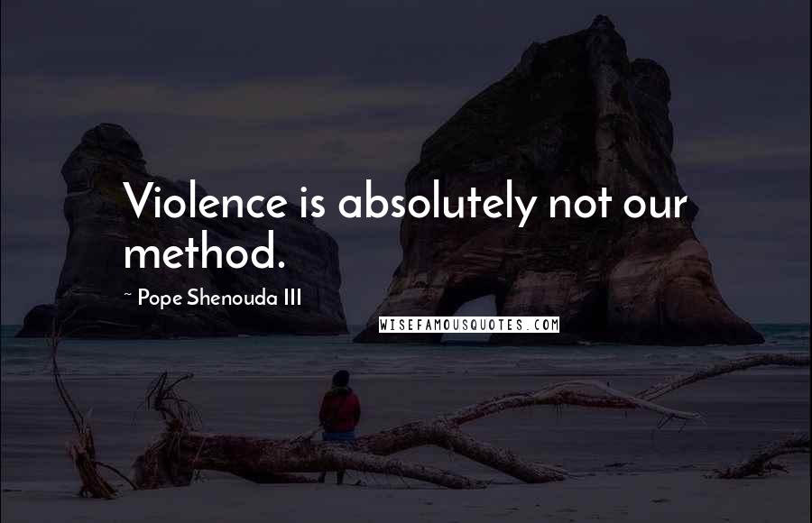 Pope Shenouda III Quotes: Violence is absolutely not our method.