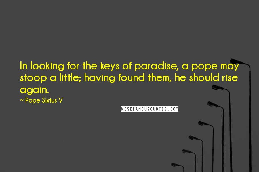 Pope Sixtus V Quotes: In looking for the keys of paradise, a pope may stoop a little; having found them, he should rise again.