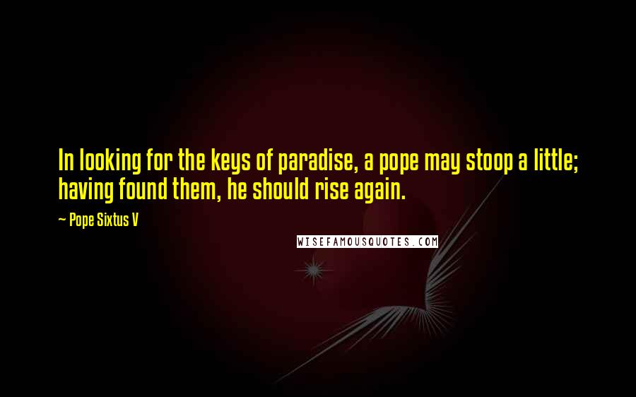 Pope Sixtus V Quotes: In looking for the keys of paradise, a pope may stoop a little; having found them, he should rise again.