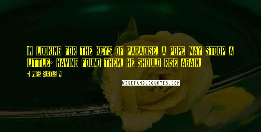Pope Sixtus V Quotes: In looking for the keys of paradise, a pope may stoop a little; having found them, he should rise again.