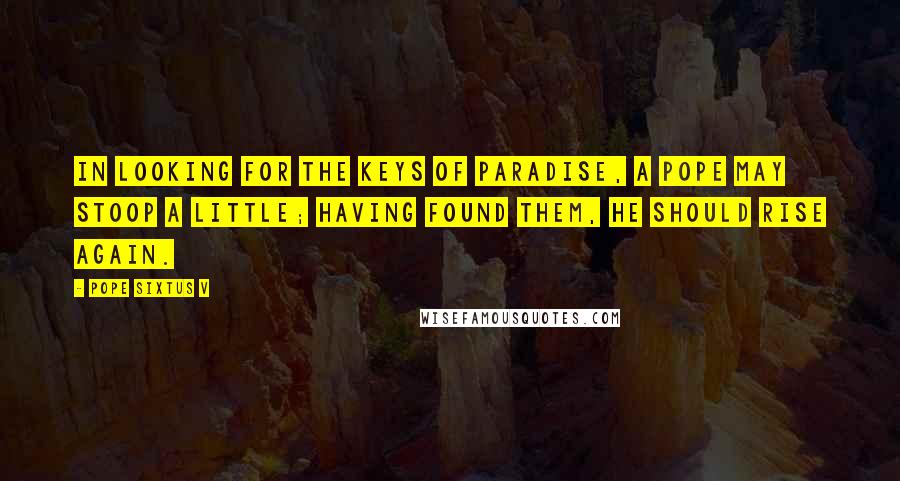 Pope Sixtus V Quotes: In looking for the keys of paradise, a pope may stoop a little; having found them, he should rise again.