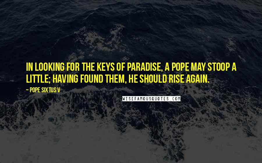 Pope Sixtus V Quotes: In looking for the keys of paradise, a pope may stoop a little; having found them, he should rise again.