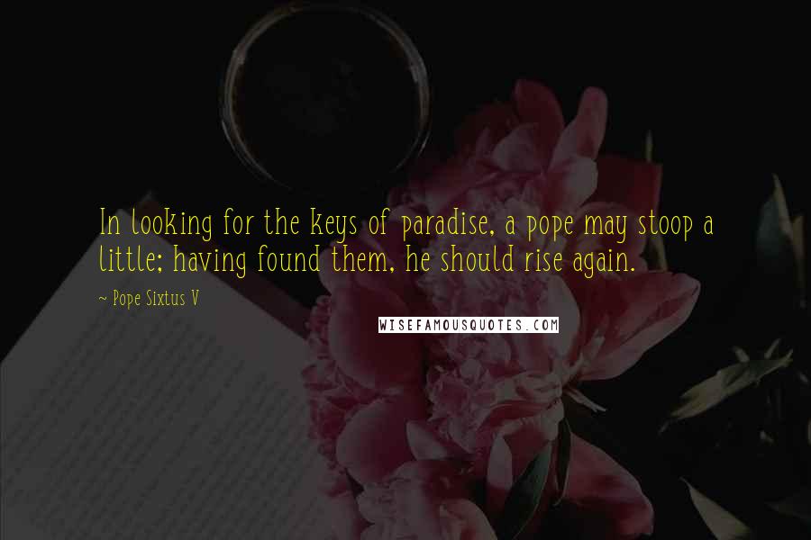 Pope Sixtus V Quotes: In looking for the keys of paradise, a pope may stoop a little; having found them, he should rise again.