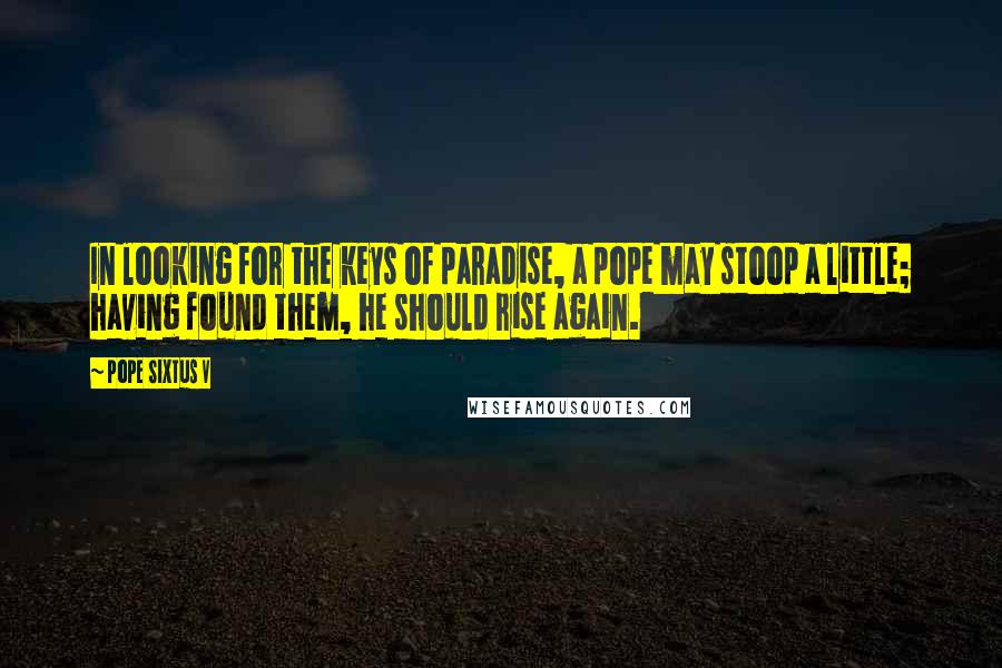 Pope Sixtus V Quotes: In looking for the keys of paradise, a pope may stoop a little; having found them, he should rise again.