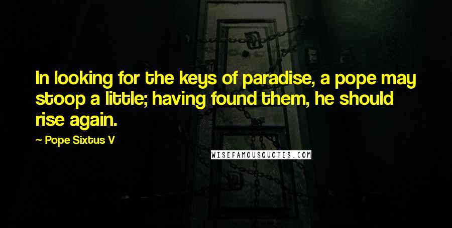 Pope Sixtus V Quotes: In looking for the keys of paradise, a pope may stoop a little; having found them, he should rise again.