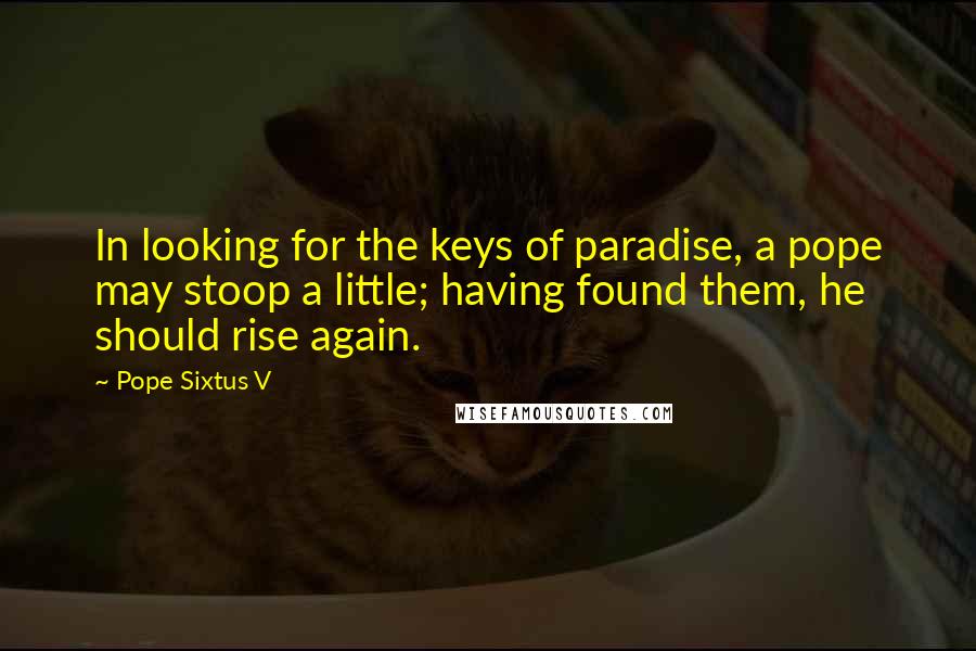 Pope Sixtus V Quotes: In looking for the keys of paradise, a pope may stoop a little; having found them, he should rise again.