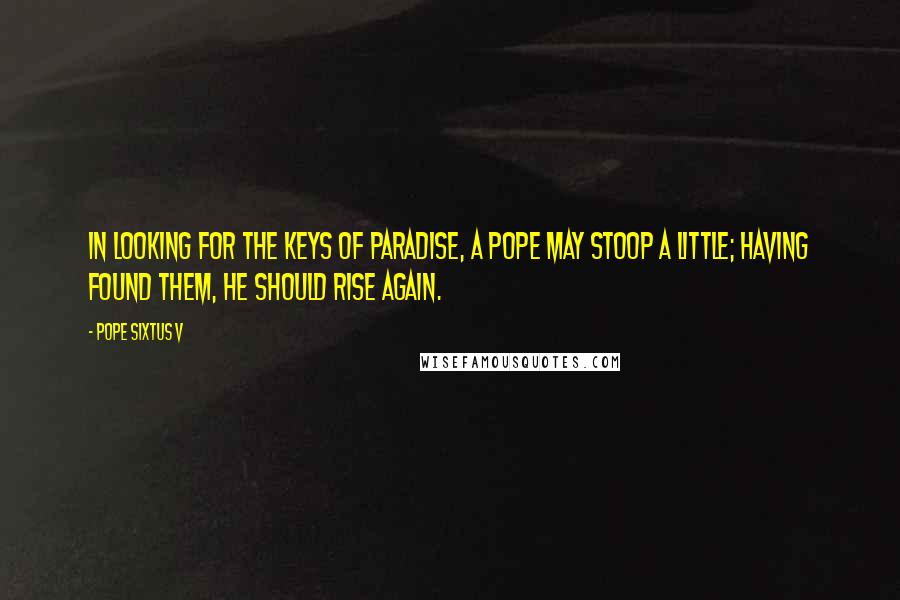 Pope Sixtus V Quotes: In looking for the keys of paradise, a pope may stoop a little; having found them, he should rise again.