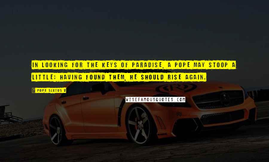 Pope Sixtus V Quotes: In looking for the keys of paradise, a pope may stoop a little; having found them, he should rise again.