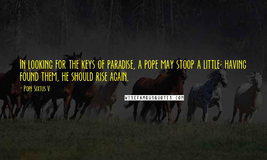 Pope Sixtus V Quotes: In looking for the keys of paradise, a pope may stoop a little; having found them, he should rise again.