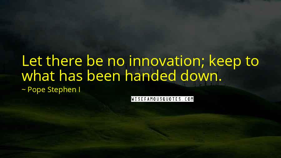 Pope Stephen I Quotes: Let there be no innovation; keep to what has been handed down.