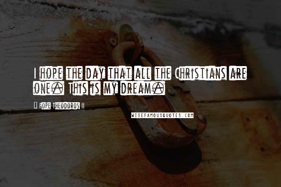Pope Theodoros II Quotes: I hope the day that all the Christians are one. This is my dream.