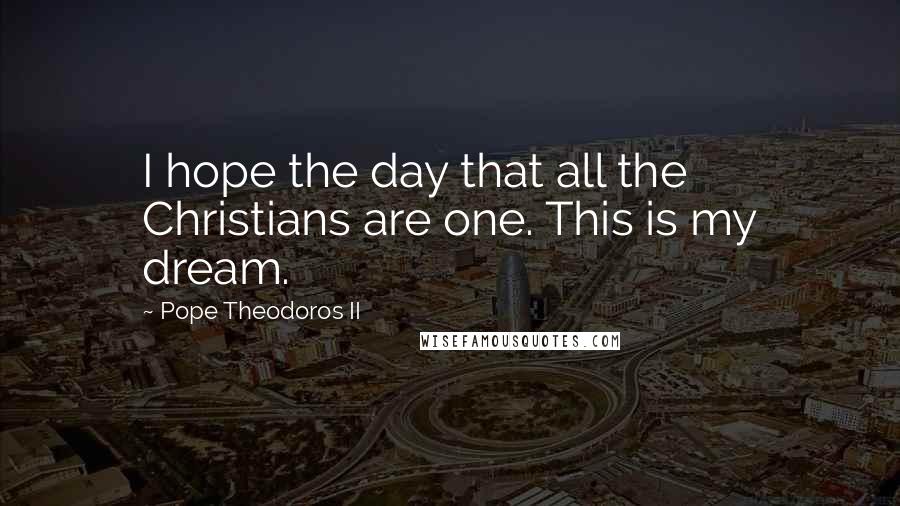 Pope Theodoros II Quotes: I hope the day that all the Christians are one. This is my dream.