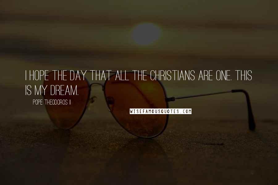 Pope Theodoros II Quotes: I hope the day that all the Christians are one. This is my dream.