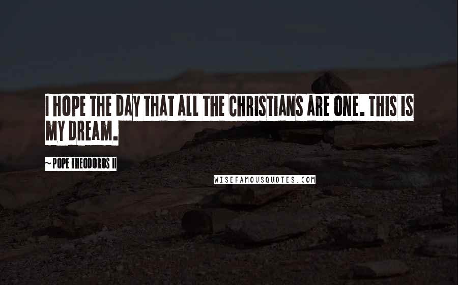 Pope Theodoros II Quotes: I hope the day that all the Christians are one. This is my dream.