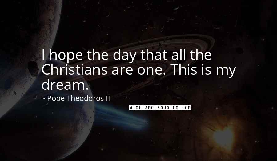 Pope Theodoros II Quotes: I hope the day that all the Christians are one. This is my dream.