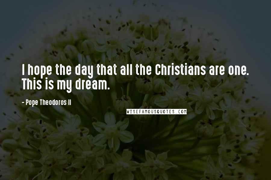 Pope Theodoros II Quotes: I hope the day that all the Christians are one. This is my dream.