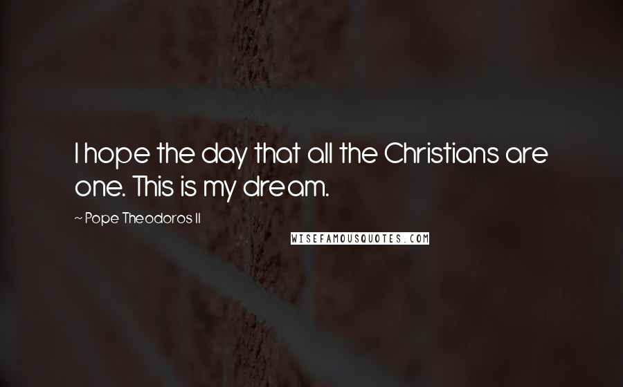 Pope Theodoros II Quotes: I hope the day that all the Christians are one. This is my dream.