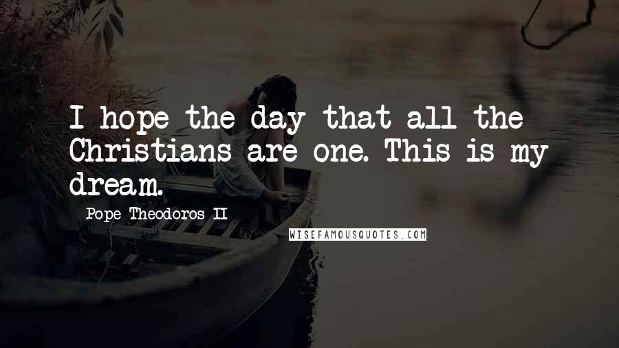 Pope Theodoros II Quotes: I hope the day that all the Christians are one. This is my dream.