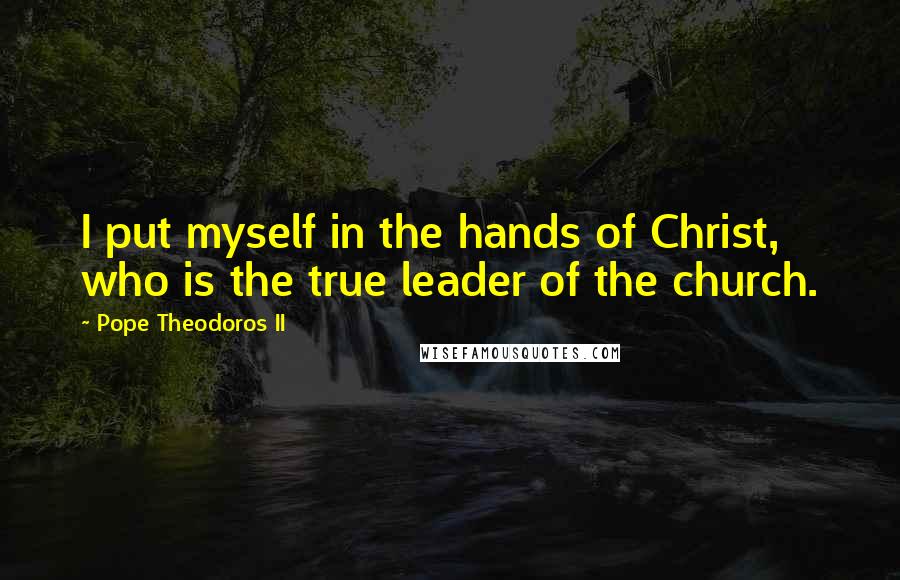 Pope Theodoros II Quotes: I put myself in the hands of Christ, who is the true leader of the church.