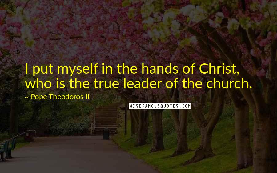 Pope Theodoros II Quotes: I put myself in the hands of Christ, who is the true leader of the church.