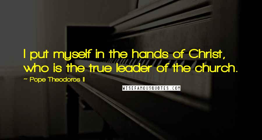 Pope Theodoros II Quotes: I put myself in the hands of Christ, who is the true leader of the church.