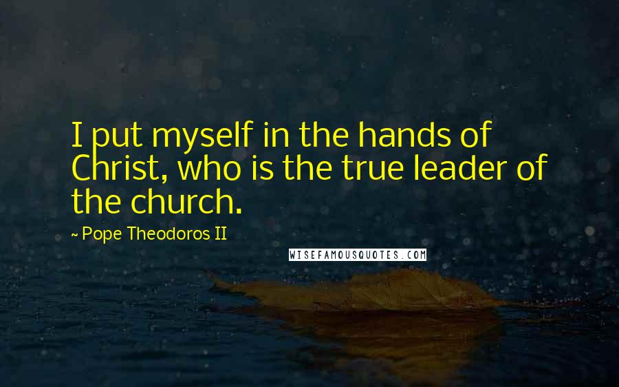 Pope Theodoros II Quotes: I put myself in the hands of Christ, who is the true leader of the church.