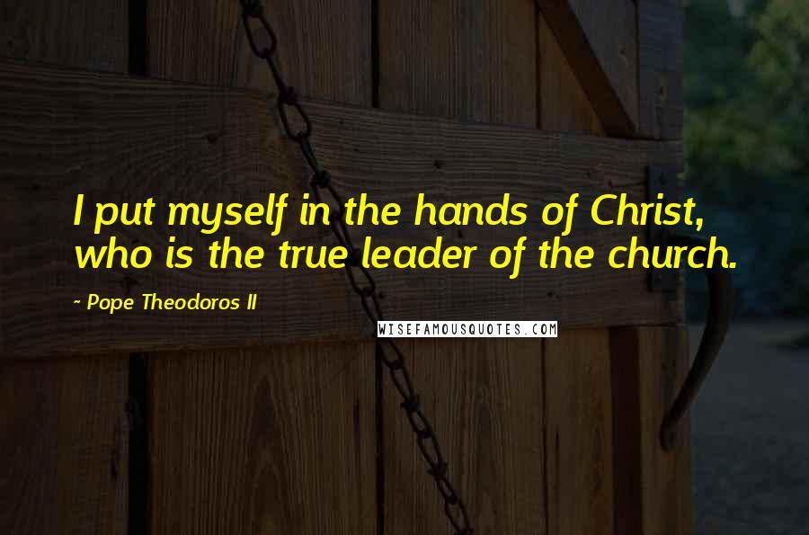 Pope Theodoros II Quotes: I put myself in the hands of Christ, who is the true leader of the church.