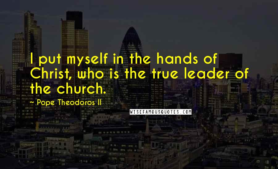 Pope Theodoros II Quotes: I put myself in the hands of Christ, who is the true leader of the church.