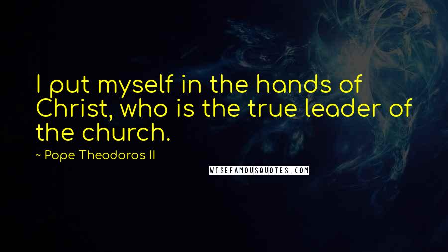 Pope Theodoros II Quotes: I put myself in the hands of Christ, who is the true leader of the church.