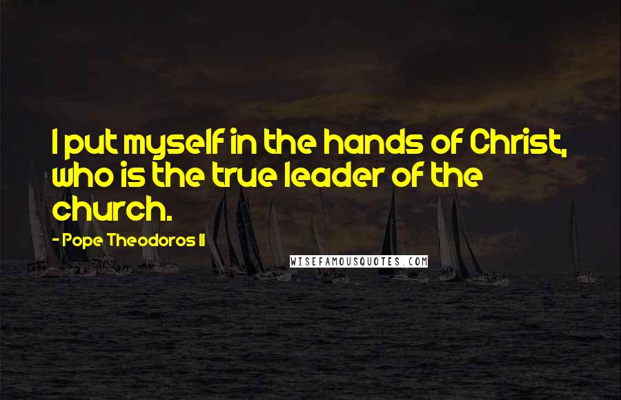 Pope Theodoros II Quotes: I put myself in the hands of Christ, who is the true leader of the church.