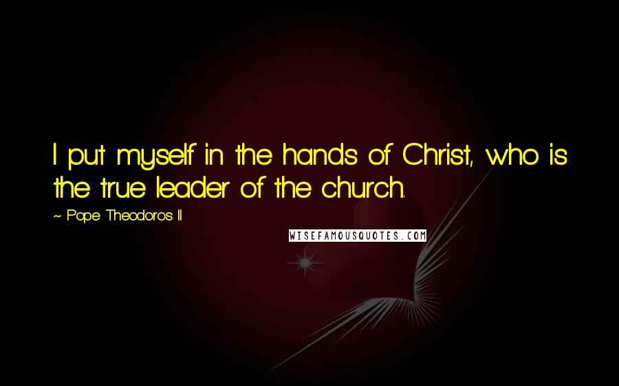 Pope Theodoros II Quotes: I put myself in the hands of Christ, who is the true leader of the church.