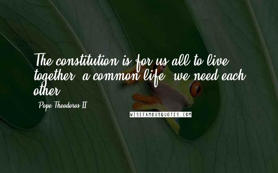 Pope Theodoros II Quotes: The constitution is for us all to live together, a common life, we need each other.