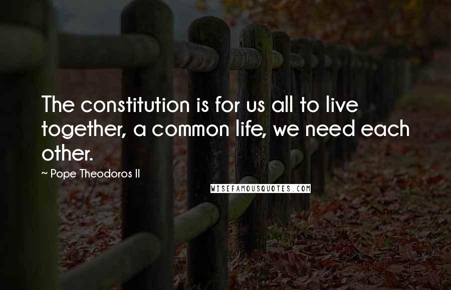 Pope Theodoros II Quotes: The constitution is for us all to live together, a common life, we need each other.