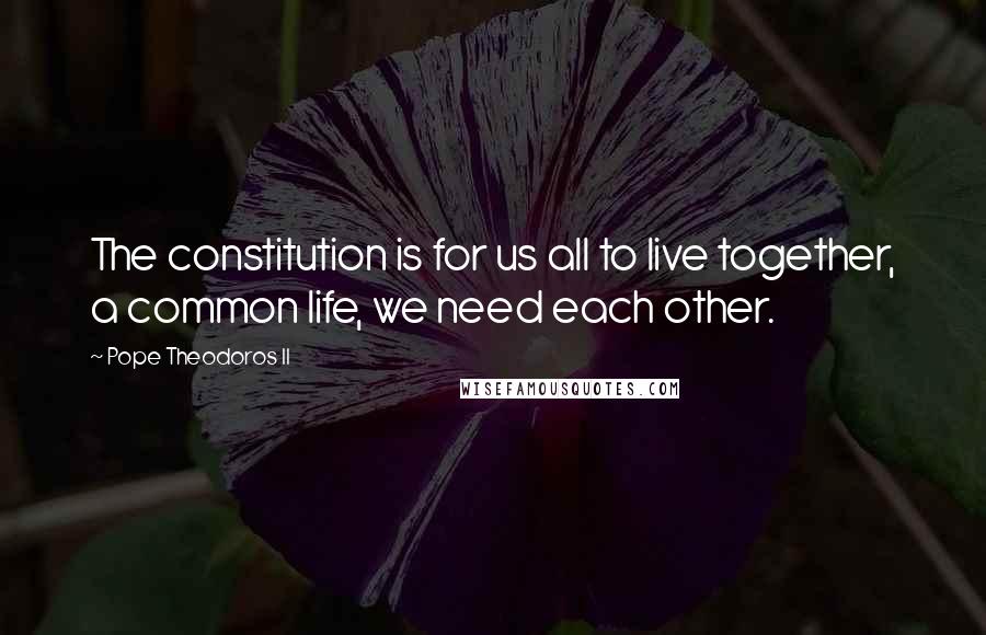 Pope Theodoros II Quotes: The constitution is for us all to live together, a common life, we need each other.