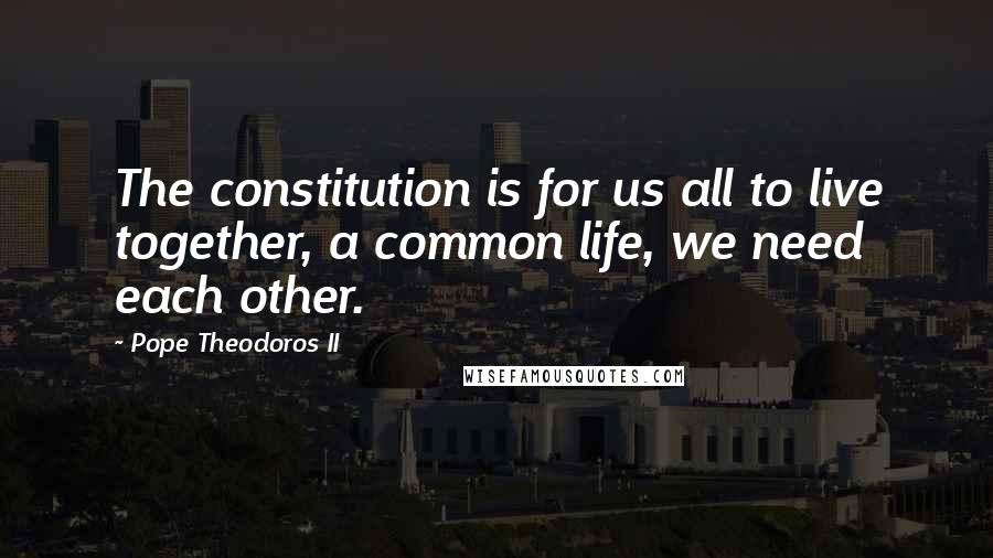 Pope Theodoros II Quotes: The constitution is for us all to live together, a common life, we need each other.