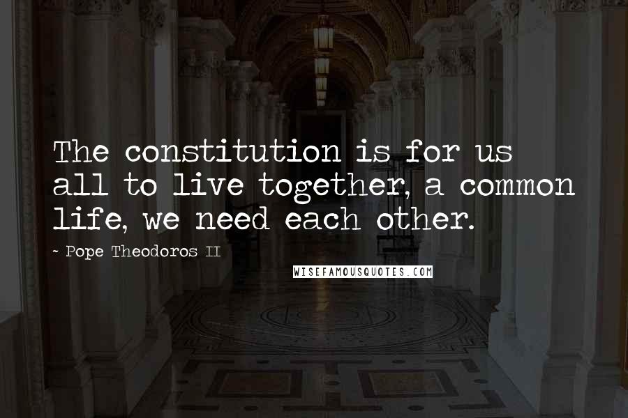 Pope Theodoros II Quotes: The constitution is for us all to live together, a common life, we need each other.