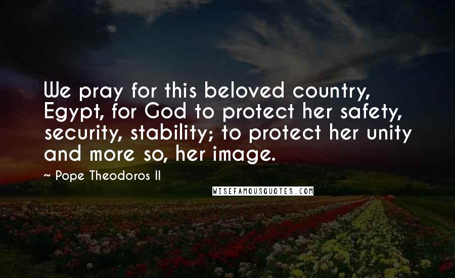 Pope Theodoros II Quotes: We pray for this beloved country, Egypt, for God to protect her safety, security, stability; to protect her unity and more so, her image.