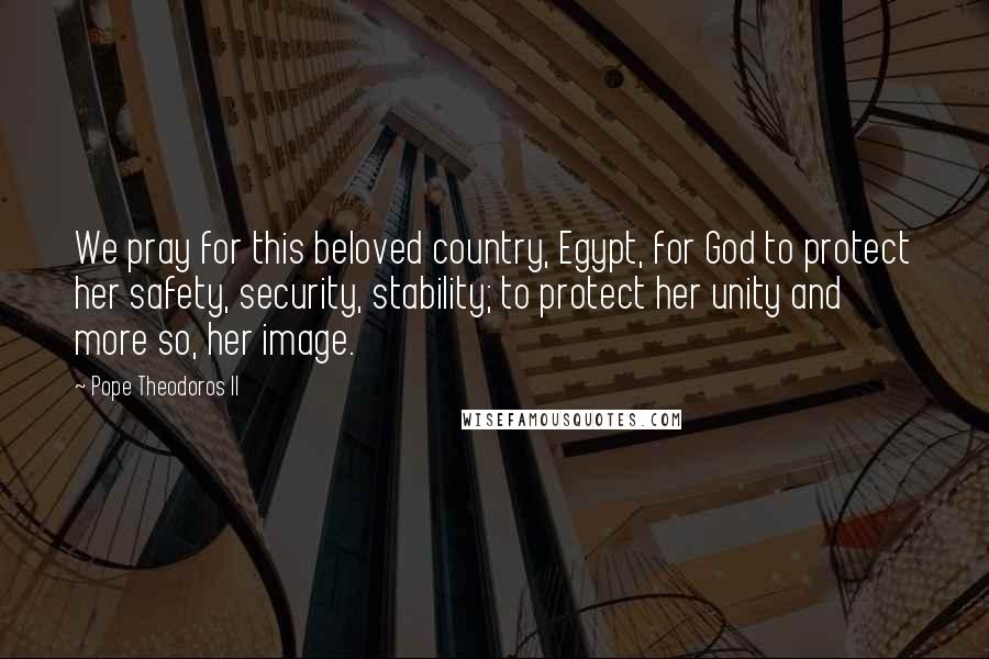 Pope Theodoros II Quotes: We pray for this beloved country, Egypt, for God to protect her safety, security, stability; to protect her unity and more so, her image.