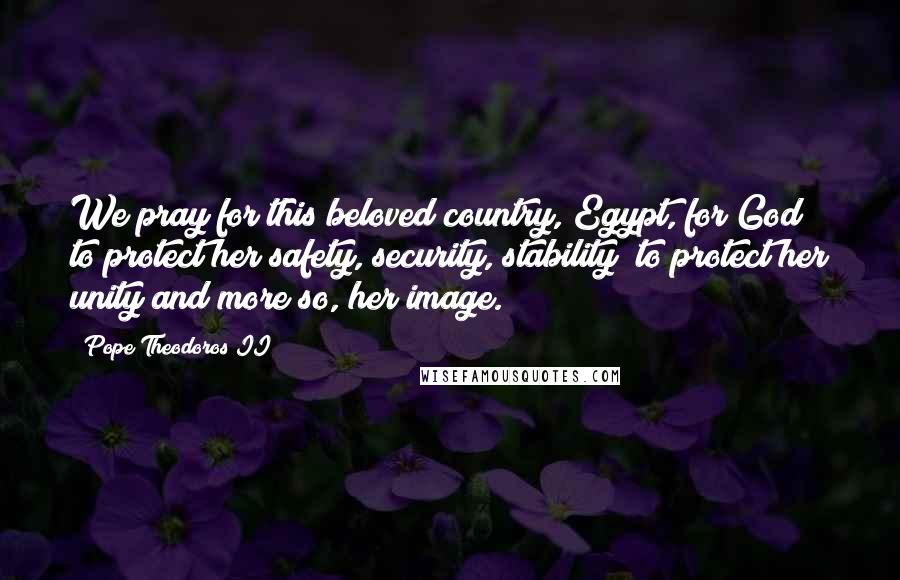 Pope Theodoros II Quotes: We pray for this beloved country, Egypt, for God to protect her safety, security, stability; to protect her unity and more so, her image.