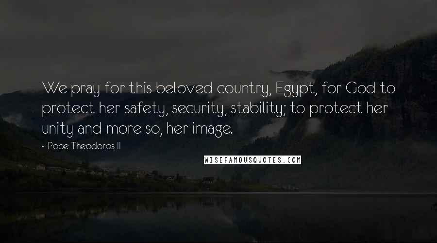 Pope Theodoros II Quotes: We pray for this beloved country, Egypt, for God to protect her safety, security, stability; to protect her unity and more so, her image.